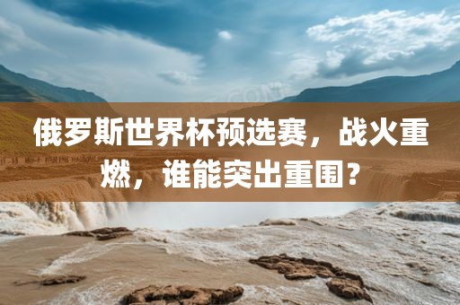 俄罗斯世界杯预选赛，战火重燃，谁能突出重围？