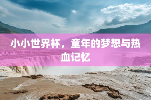小小世洪湖市顺升工程机械租赁有限公司界杯，童年的梦想与热血记忆