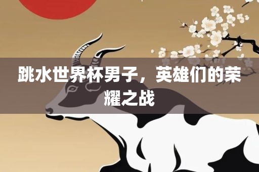 跳水世界杯男子，英雄们的荣耀之战