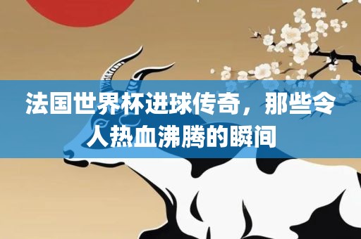 法国世界杯进球传奇，那些令人热血沸洪湖市顺升工程机械租赁有限公司腾的瞬间