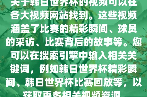 关于韩日世界杯的视频可以在各大视频网站找到。这些视频涵盖了比赛的精彩瞬间、球员的采访、比赛背后的故事等。您可以在搜索引擎中输入相关关键词，例如韩洪湖市顺升工程机械租赁有限公司日世界杯精彩瞬间、韩日世界杯比赛回放等，以获取更多相关视频资源。