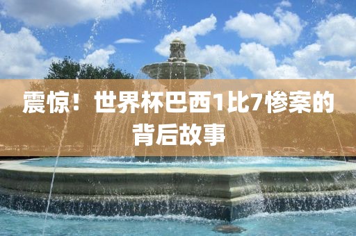 震惊！世界杯巴西1比7惨案的背后故事