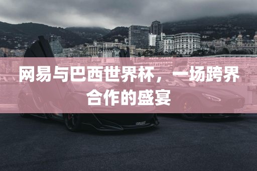网易与巴西世界杯，一场跨界合作的盛宴洪湖市顺升工程机械租赁有限公司