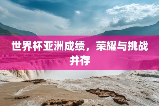 世界杯亚洲成绩，荣耀与挑战并存