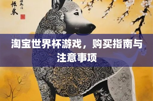 淘宝世界杯游戏，购买指南与注意事项
