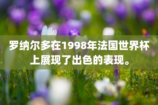 罗纳尔多在1998年法国世界杯上展现了出色的表现。