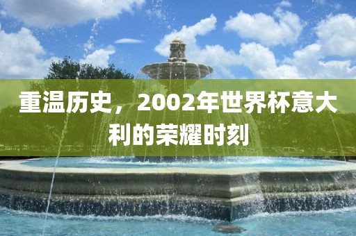 重温历史，2002年世界杯意大利的荣耀时刻