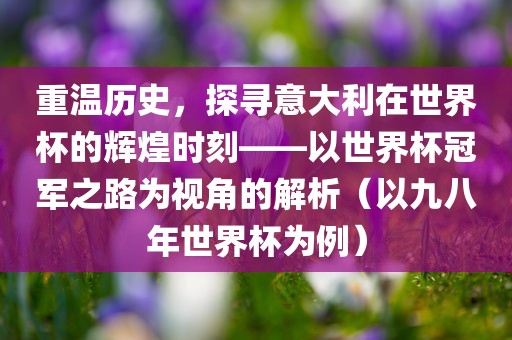重温历史，探寻意大利在世界杯的辉煌时刻——以世界杯冠军之路为视角的解析（以九八年世界杯为例）洪湖市顺升工程机械租赁有限公司