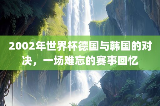 2002年世界杯德国与韩国的对决，一场难忘的赛事回忆
