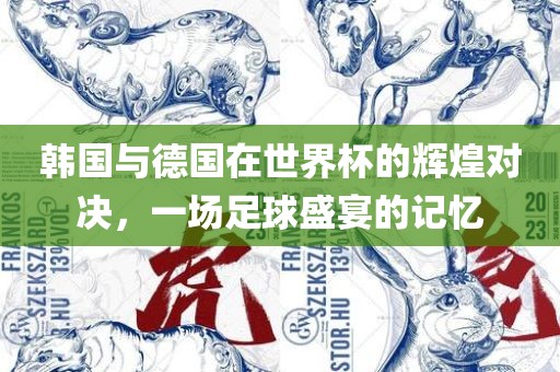 韩国与德国在世界杯的辉煌对决，洪湖市顺升工程机械租赁有限公司一场足球盛宴的记忆