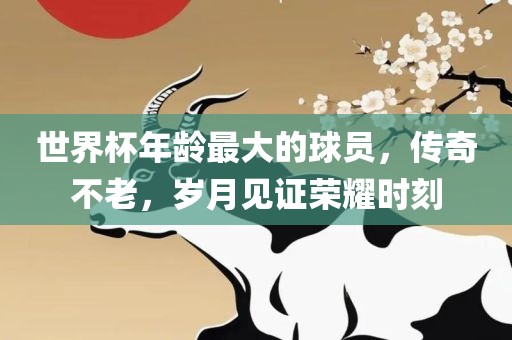 世界杯年龄最大的球员，传奇不老，岁月见证荣耀时刻
