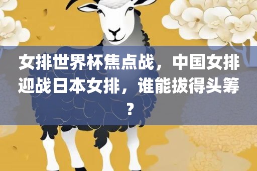 女排世界杯焦点战，中国女排迎战日本女排，谁能拔得头筹？洪湖市顺升工程机械租赁有限公司