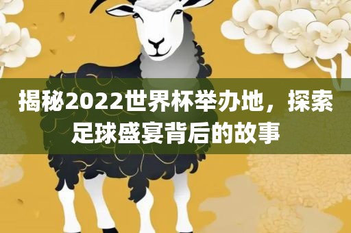 揭秘2022世界杯举办地，探索足球盛宴背后的故事