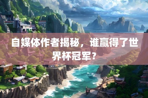 自媒体作者揭秘，谁赢得了世界杯冠军？