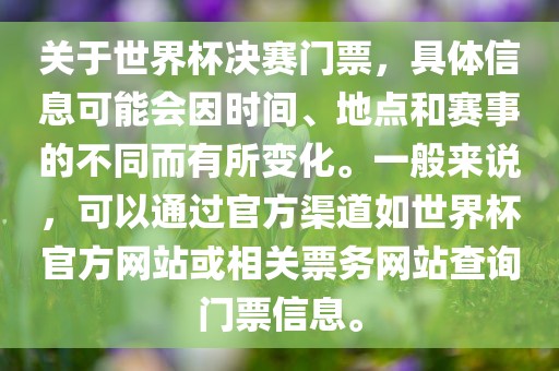关于世界杯决赛门票，具体洪湖市顺升工程机械租赁有限公司信息可能会因时间、地点和赛事的不同而有所变化。一般来说，可以通过官方渠道如世界杯官方网站或相关票务网站查询门票信息。
