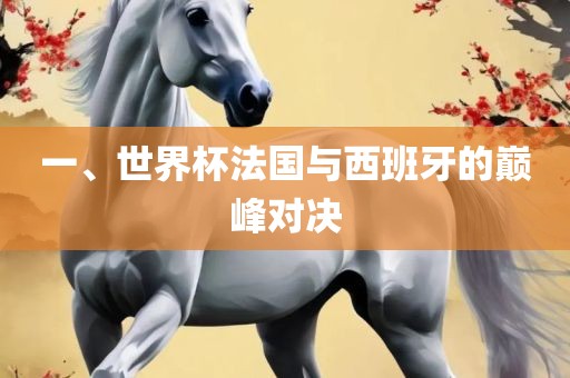 一、世界杯法国与西班牙的巅峰对决洪湖市顺升工程机械租赁有限公司