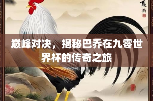 巅峰对决，揭秘巴乔在九零世界杯的传奇之旅