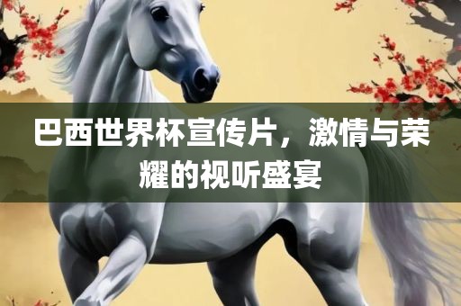 巴西世界杯宣传片，激情与荣耀的视听盛宴