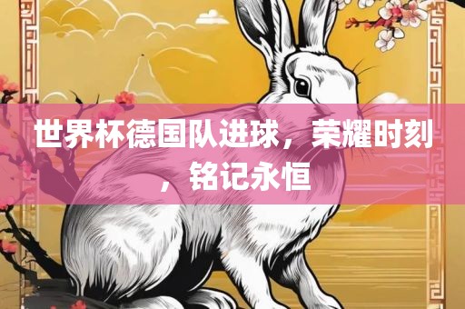 世界杯德国队进球，荣耀时刻，铭记永恒