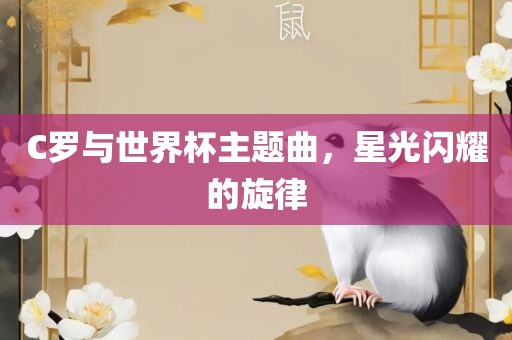 C罗与世界杯主题曲，星光闪耀的旋律洪湖市顺升工程机械租赁有限公司