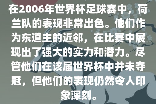 在2006年世界杯足球赛中，荷兰队的表现非常出色。他们作为东道主的近邻，在比赛中展现出了强大的实力和潜力。尽管他们在该届世界杯中并未夺冠，但他们的表现仍然令人印象深刻。