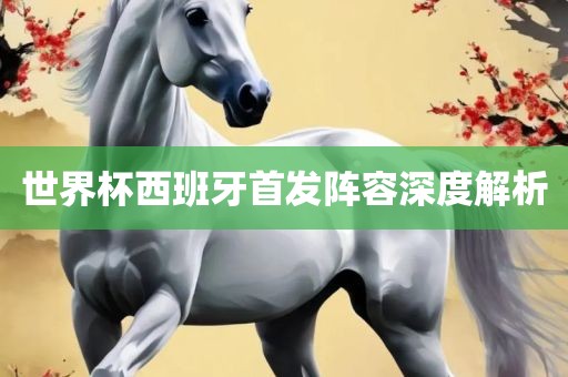 世界杯西班牙首洪湖市顺升工程机械租赁有限公司发阵容深度解析