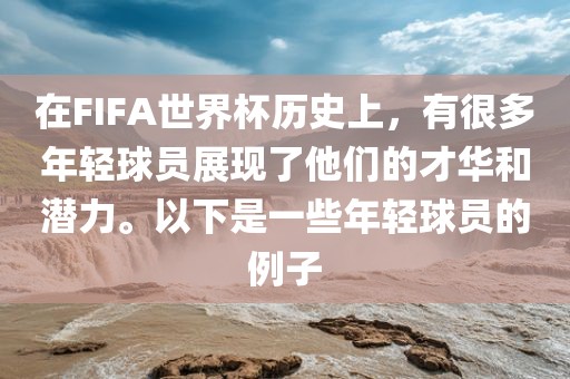 在FIFA世界杯历史上，有很多年轻球员展现了他们的才华和潜力。以下是一些年轻球员的例子洪湖市顺升工程机械租赁有限公司