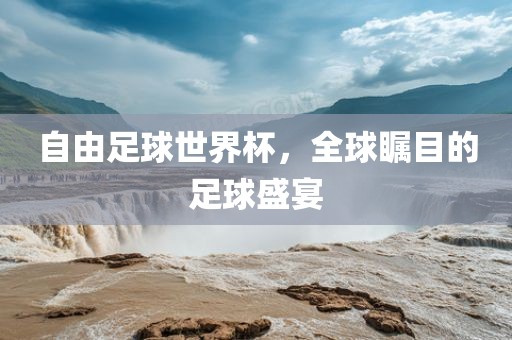 自由足球世界杯，全球瞩目的足球盛宴洪湖市顺升工程机械租赁有限公司
