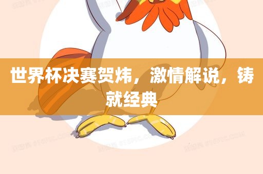 世界杯决赛贺炜，激情解说，铸就经典洪湖市顺升工程机械租赁有限公司