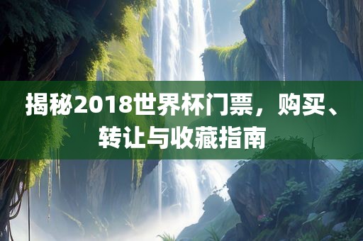 揭秘2018世界杯门票，购买洪湖市顺升工程机械租赁有限公司、转让与收藏指南