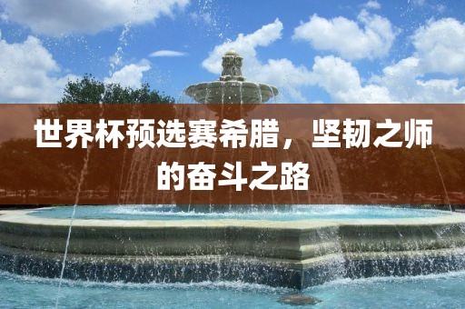 世界杯预选赛希腊，坚韧之师的奋斗之路