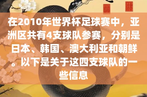 在2010年世界杯足球赛中，亚洲区共有4支球队参赛，分别是日本、韩国、澳大利亚和朝鲜。以下是关于这四支球队的一些信息