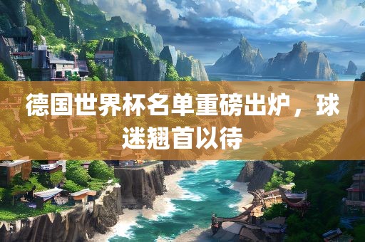 德国世界杯名单重磅出炉，球迷翘首以待洪湖市顺升工程机械租赁有限公司