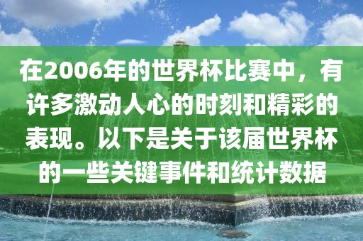 在2006年的世界杯比赛中，有许多激动人心的时刻和精彩的表现。以下是关于该届世界杯的一些关键事件和统计数据