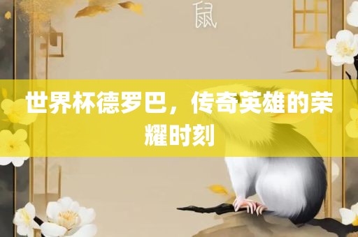 世洪湖市顺升工程机械租赁有限公司界杯德罗巴，传奇英雄的荣耀时刻