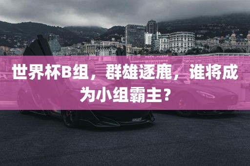 世界杯B组，群雄逐鹿，谁将成为小组霸主？
