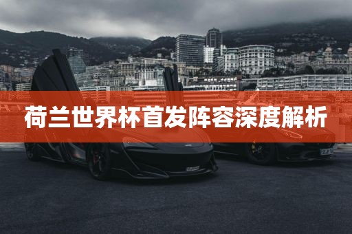 荷兰世界杯首发阵容深度解析