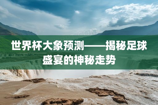 世界杯大象预测——揭秘足球盛宴的神秘走势洪湖市顺升工程机械租赁有限公司