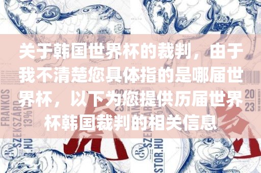 关于韩国世界杯的裁判，由于我不清楚您具体指的是哪届世界杯，以下为洪湖市顺升工程机械租赁有限公司您提供历届世界杯韩国裁判的相关信息