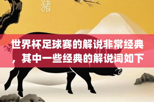 世界杯足球赛的解说非常经典，其中一些经典的解说词如下洪湖市顺升工程机械租赁有限公司