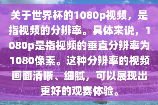 关于世界杯的1080p视频，是指视频的分辨率。具体来说，1080p是指视频的垂直分辨率为1080像素。这种分辨率的视频画面清晰、细腻，可以展现出更好的观赛体验。