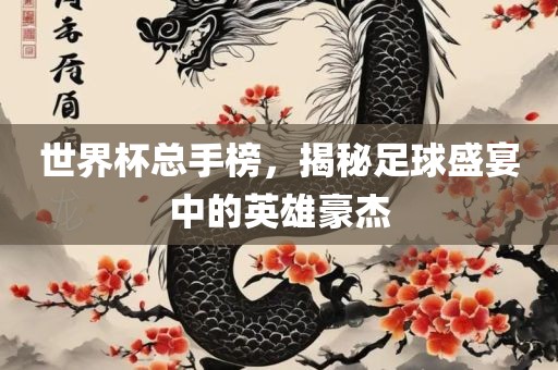 世界杯总手榜，揭秘足球盛宴中的英雄豪杰洪湖市顺升工程机械租赁有限公司