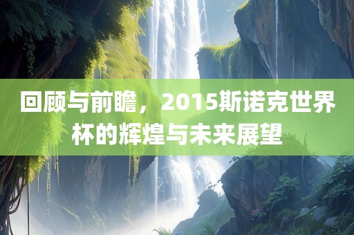 回顾与前瞻，2015斯诺克世界杯的辉煌与未来展望洪湖市顺升工程机械租赁有限公司