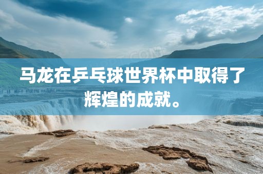 马龙在乒乓球世界杯中取得了辉煌的成就。