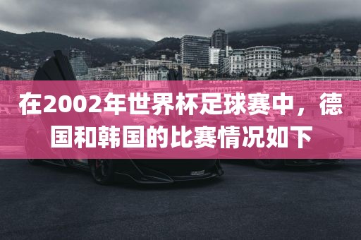 在2002年世界杯足球赛中，德国和韩国的比赛情况如下