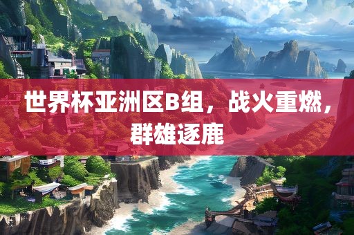 世界杯亚洲区B组，战火重燃，洪湖市顺升工程机械租赁有限公司群雄逐鹿