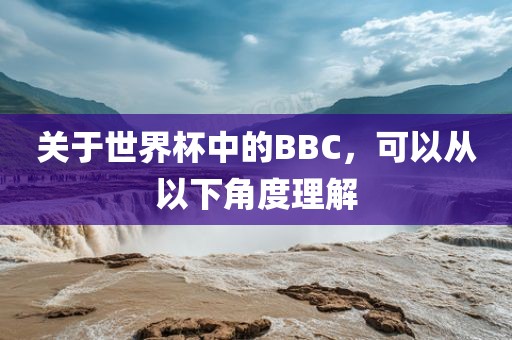 关于世界杯中的BBC，可以从以下角度理解洪湖市顺升工程机械租赁有限公司