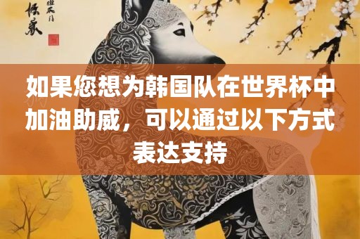 如果您想为韩国队在世界杯中加油助威，可以通过以下方式表达支持洪湖市顺升工程机械租赁有限公司