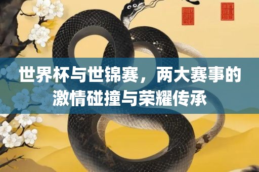 世界杯与世锦赛，两大赛事的激情碰撞与荣耀传承洪湖市顺升工程机械租赁有限公司