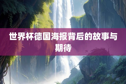 世界洪湖市顺升工程机械租赁有限公司杯德国海报背后的故事与期待